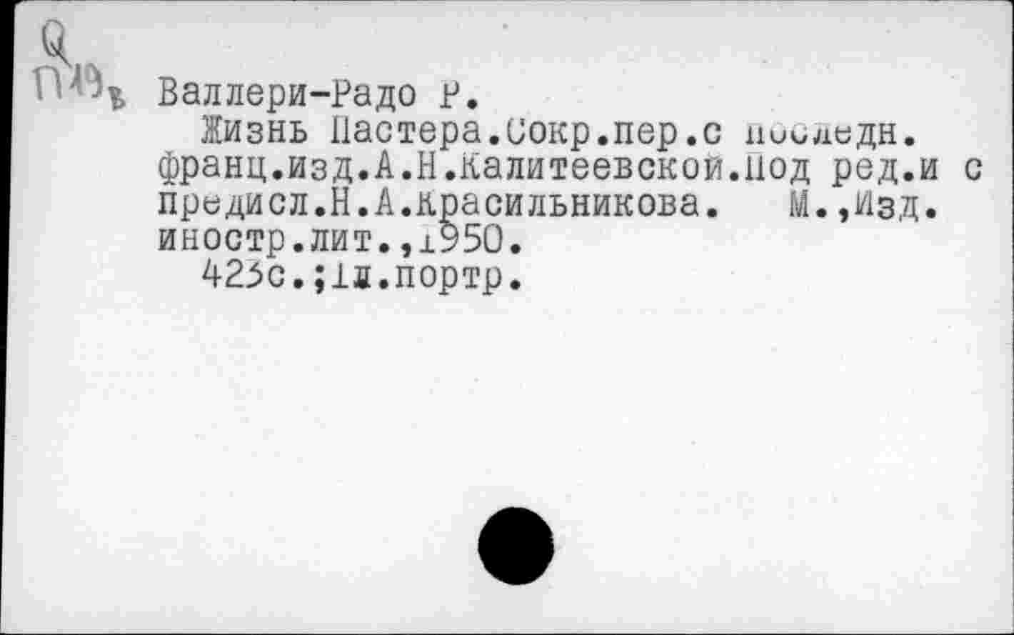 ﻿я
■‘Ч Валлери-Радо р.
Жизнь Пастера.иокр.пер.с ниследн. франц.изд.А.Н.Калитеевской.Нод ред.и с предисл.Н.А.Красильникова.	М.,Изд.
иностр.лит.,1950.
425с.;1л.портр.